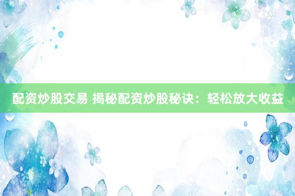 配资炒股交易 揭秘配资炒股秘诀：轻松放大收益