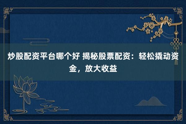 炒股配资平台哪个好 揭秘股票配资：轻松撬动资金，放大收益