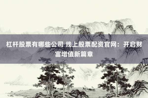 杠杆股票有哪些公司 线上股票配资官网：开启财富增值新篇章