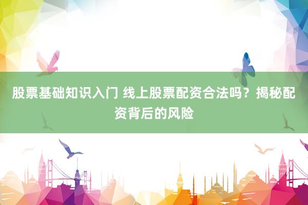 股票基础知识入门 线上股票配资合法吗？揭秘配资背后的风险