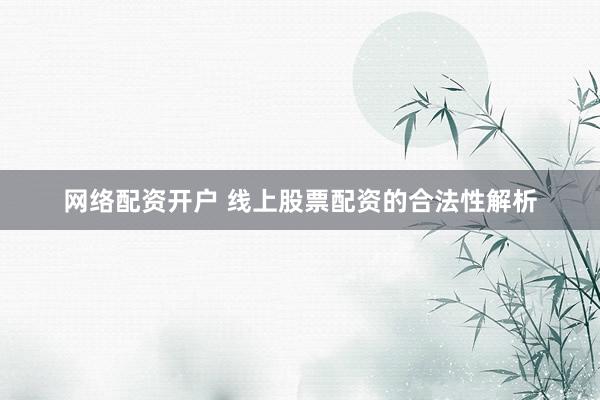 网络配资开户 线上股票配资的合法性解析