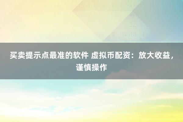 买卖提示点最准的软件 虚拟币配资：放大收益，谨慎操作