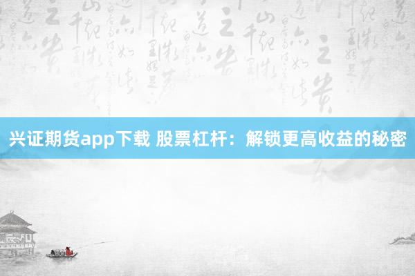 兴证期货app下载 股票杠杆：解锁更高收益的秘密