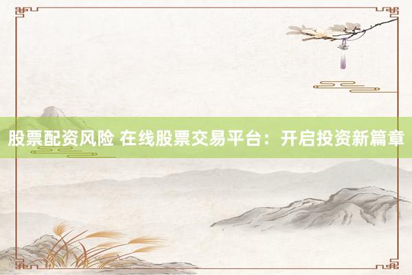 股票配资风险 在线股票交易平台：开启投资新篇章