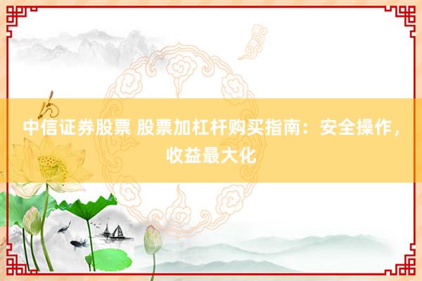 中信证券股票 股票加杠杆购买指南：安全操作，收益最大化