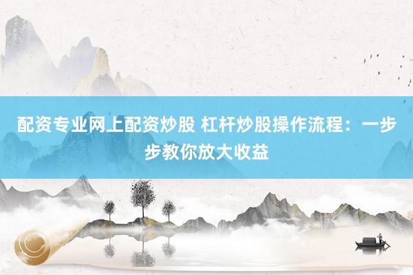 配资专业网上配资炒股 杠杆炒股操作流程：一步步教你放大收益