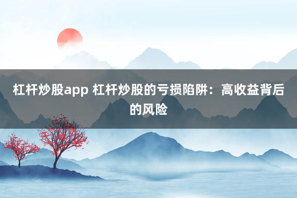 杠杆炒股app 杠杆炒股的亏损陷阱：高收益背后的风险