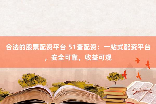 合法的股票配资平台 51查配资：一站式配资平台，安全可靠，收益可观
