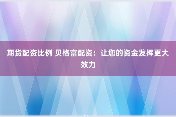 期货配资比例 贝格富配资：让您的资金发挥更大效力