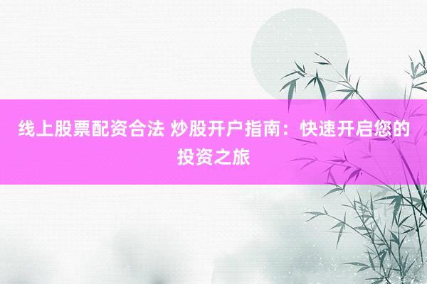 线上股票配资合法 炒股开户指南：快速开启您的投资之旅