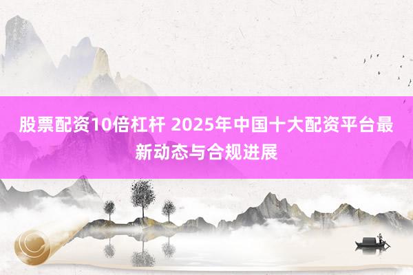 股票配资10倍杠杆 2025年中国十大配资平台最新动态与合规进展