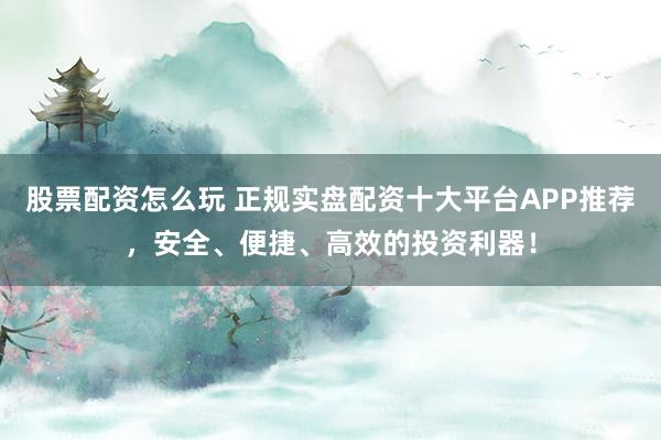 股票配资怎么玩 正规实盘配资十大平台APP推荐，安全、便捷、高效的投资利器！