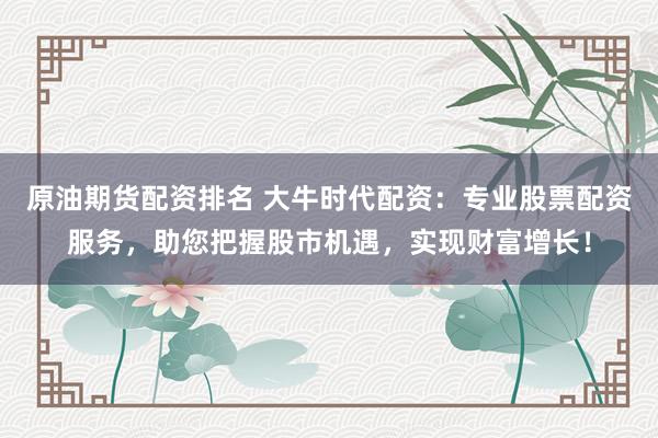 原油期货配资排名 大牛时代配资：专业股票配资服务，助您把握股市机遇，实现财富增长！