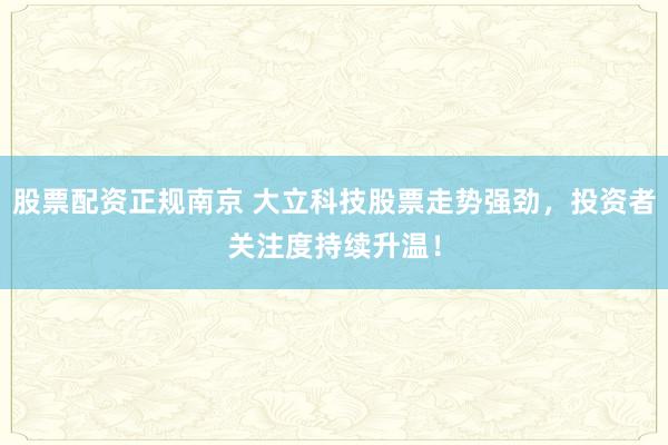 股票配资正规南京 大立科技股票走势强劲，投资者关注度持续升温！