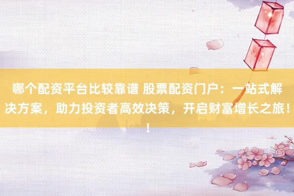 哪个配资平台比较靠谱 股票配资门户：一站式解决方案，助力投资者高效决策，开启财富增长之旅！