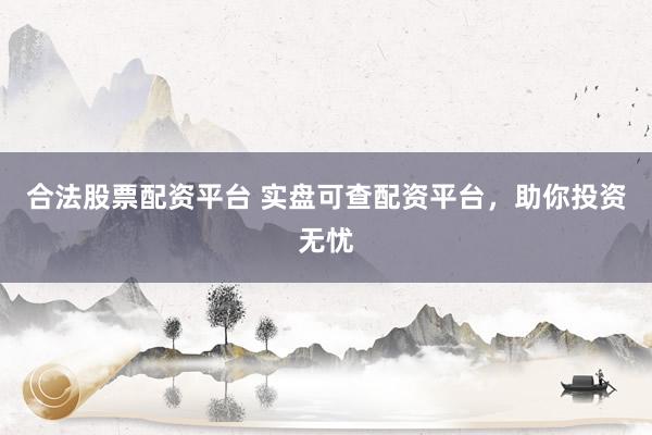 合法股票配资平台 实盘可查配资平台，助你投资无忧
