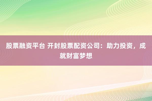 股票融资平台 开封股票配资公司：助力投资，成就财富梦想