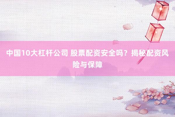 中国10大杠杆公司 股票配资安全吗？揭秘配资风险与保障