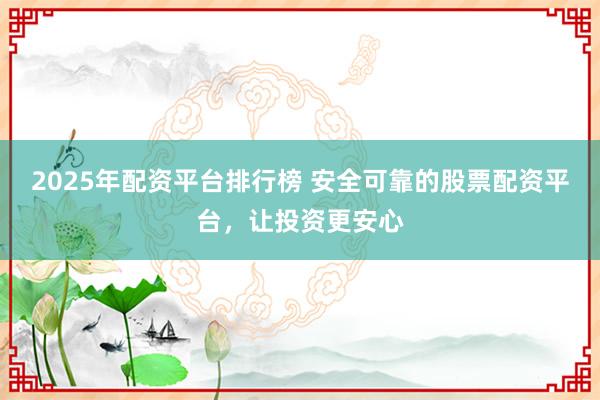2025年配资平台排行榜 安全可靠的股票配资平台，让投资更安心