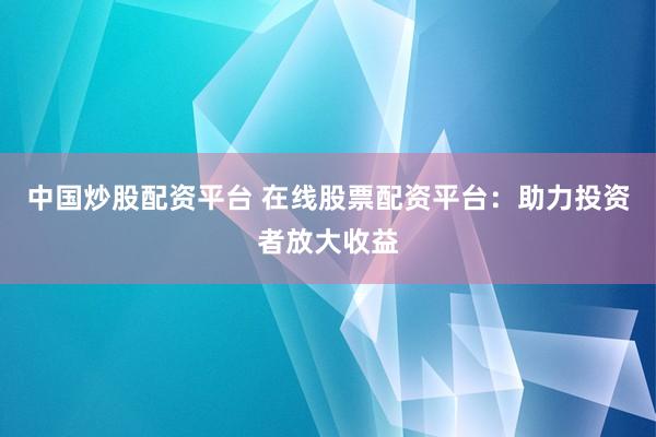 中国炒股配资平台 在线股票配资平台：助力投资者放大收益