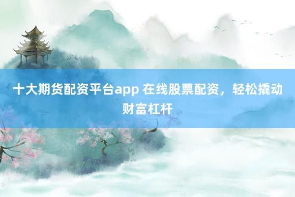 十大期货配资平台app 在线股票配资，轻松撬动财富杠杆
