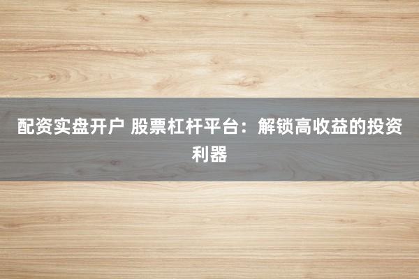 配资实盘开户 股票杠杆平台：解锁高收益的投资利器