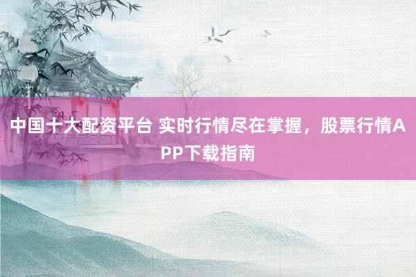 中国十大配资平台 实时行情尽在掌握，股票行情APP下载指南