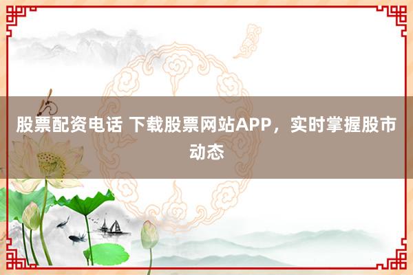 股票配资电话 下载股票网站APP，实时掌握股市动态