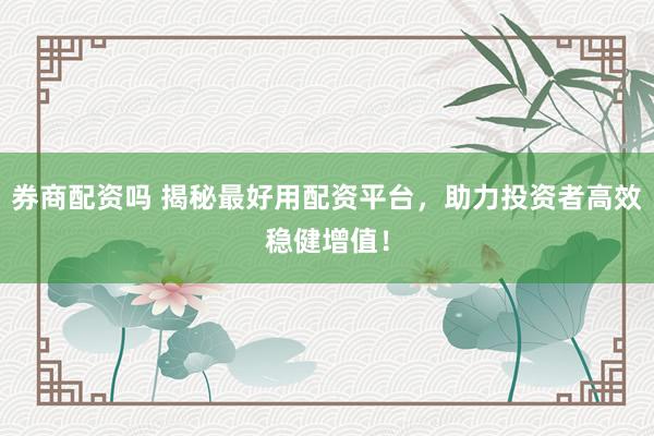 券商配资吗 揭秘最好用配资平台，助力投资者高效稳健增值！