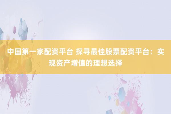 中国第一家配资平台 探寻最佳股票配资平台：实现资产增值的理想选择