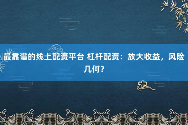 最靠谱的线上配资平台 杠杆配资：放大收益，风险几何？
