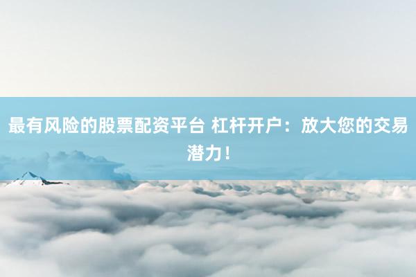 最有风险的股票配资平台 杠杆开户：放大您的交易潜力！