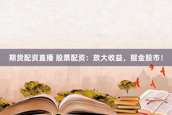 期货配资直播 股票配资：放大收益，掘金股市！