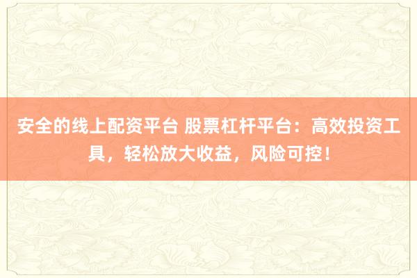 安全的线上配资平台 股票杠杆平台：高效投资工具，轻松放大收益，风险可控！