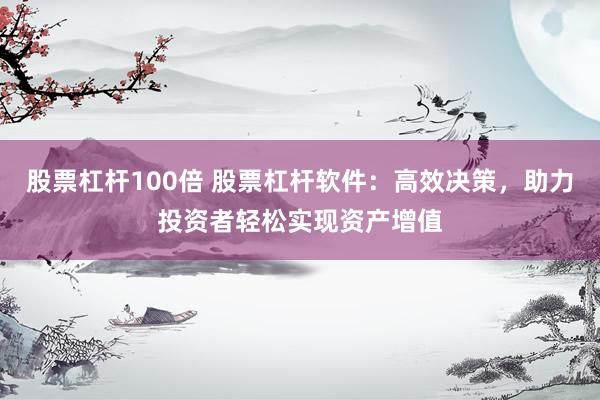 股票杠杆100倍 股票杠杆软件：高效决策，助力投资者轻松实现资产增值