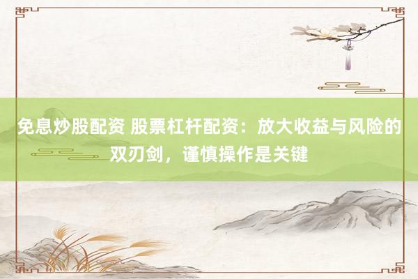 免息炒股配资 股票杠杆配资：放大收益与风险的双刃剑，谨慎操作是关键
