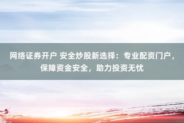 网络证券开户 安全炒股新选择：专业配资门户，保障资金安全，助力投资无忧