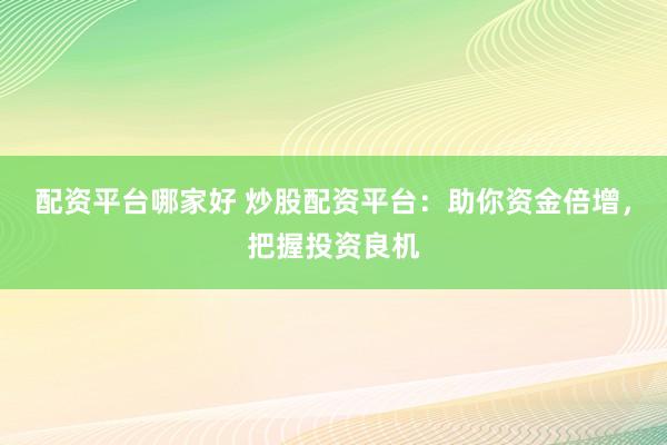 配资平台哪家好 炒股配资平台：助你资金倍增，把握投资良机