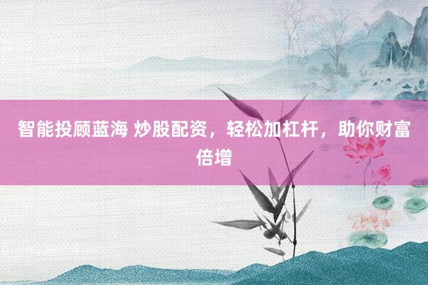 智能投顾蓝海 炒股配资，轻松加杠杆，助你财富倍增