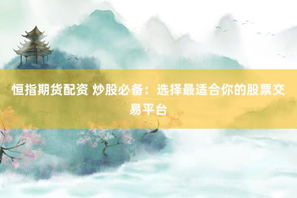 恒指期货配资 炒股必备：选择最适合你的股票交易平台