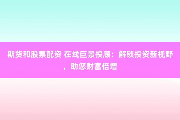 期货和股票配资 在线巨景投顾：解锁投资新视野，助您财富倍增