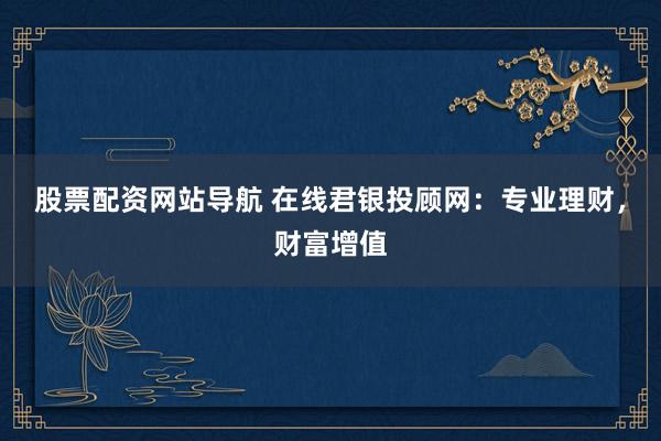 股票配资网站导航 在线君银投顾网：专业理财，财富增值