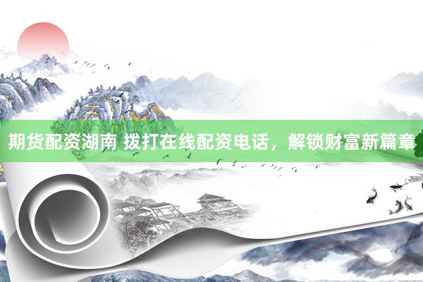 期货配资湖南 拨打在线配资电话，解锁财富新篇章