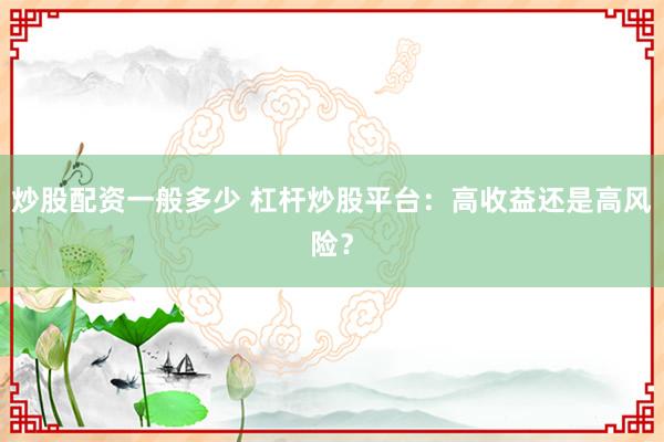 炒股配资一般多少 杠杆炒股平台：高收益还是高风险？