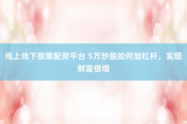 线上线下股票配资平台 5万炒股如何加杠杆，实现财富倍增