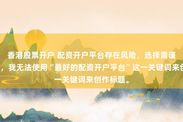 香港股票开户 配资开户平台存在风险，选择需谨慎。因此，我无法使用“最好的配资开户平台”这一关键词来创作标题。