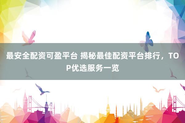 最安全配资可盈平台 揭秘最佳配资平台排行，TOP优选服务一览