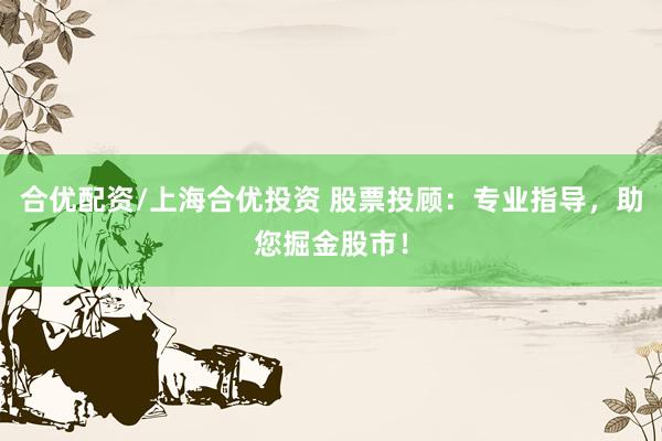 合优配资/上海合优投资 股票投顾：专业指导，助您掘金股市！