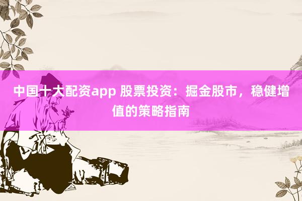 中国十大配资app 股票投资：掘金股市，稳健增值的策略指南