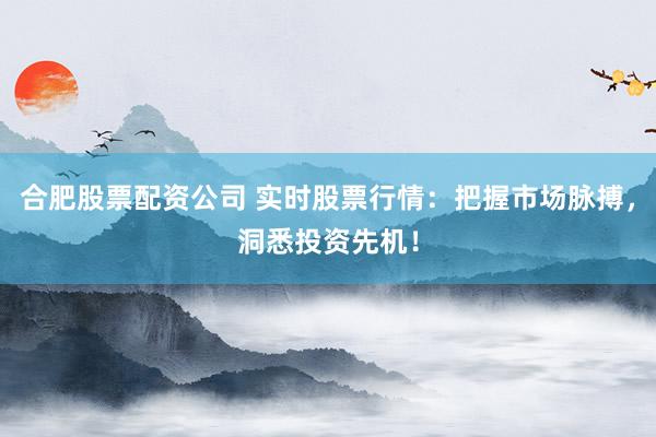 合肥股票配资公司 实时股票行情：把握市场脉搏，洞悉投资先机！